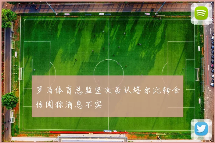 罗马体育总监坚决否认塔尔比转会传闻称消息不实