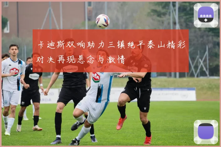 卡迪斯双响助力三镇绝平泰山精彩对决再现悬念与激情