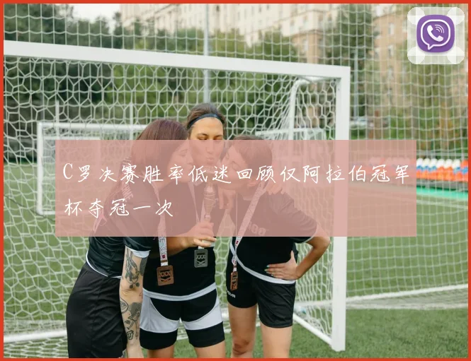 C罗决赛胜率低迷回顾仅阿拉伯冠军杯夺冠一次