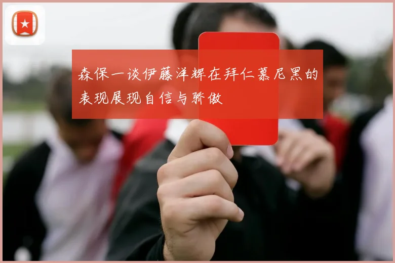 森保一谈伊藤洋辉在拜仁慕尼黑的表现展现自信与骄傲
