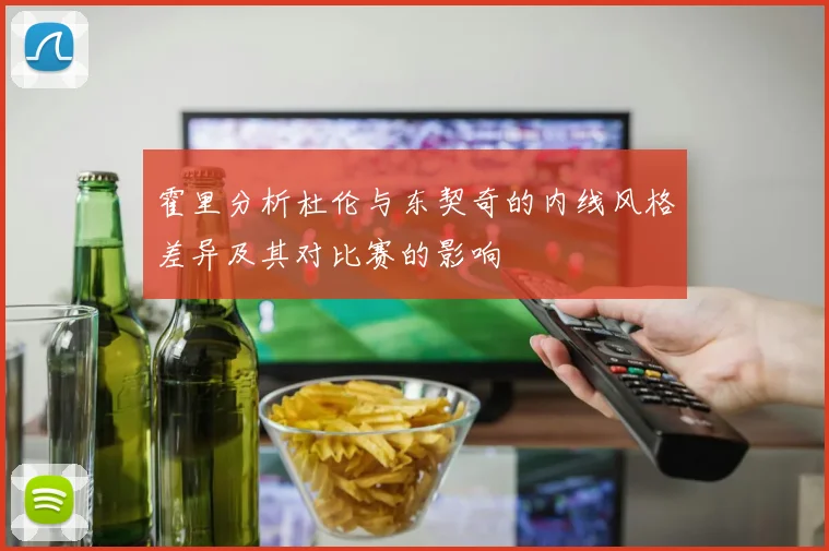 霍里分析杜伦与东契奇的内线风格差异及其对比赛的影响