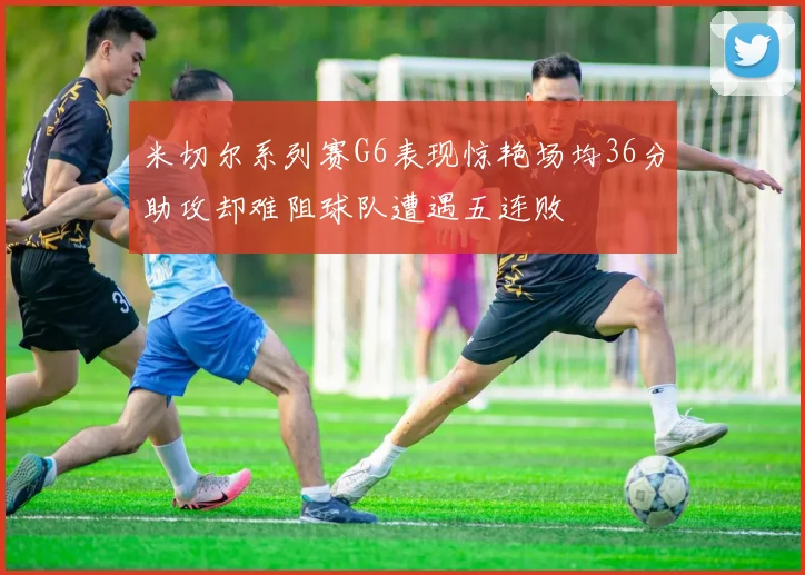 米切尔系列赛G6表现惊艳场均36分助攻却难阻球队遭遇五连败