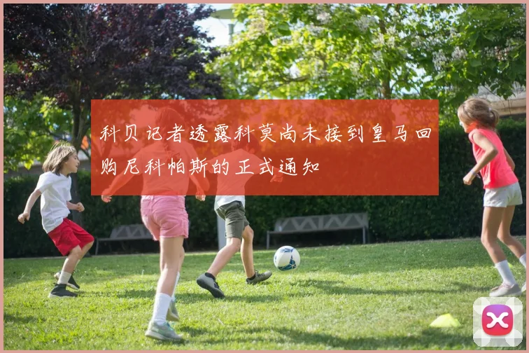科贝记者透露科莫尚未接到皇马回购尼科帕斯的正式通知