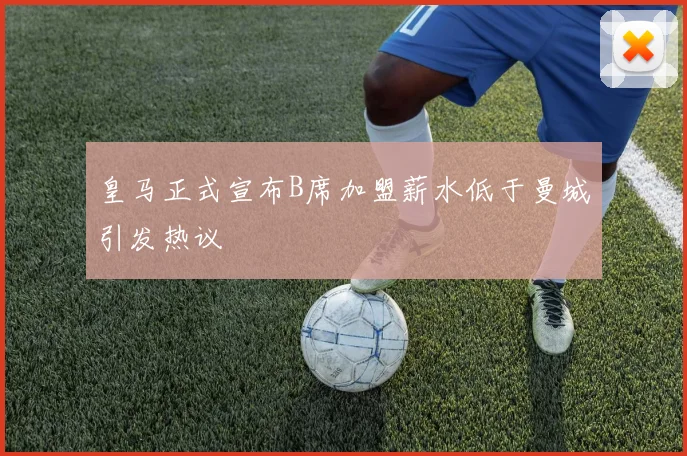 皇马正式宣布B席加盟薪水低于曼城引发热议