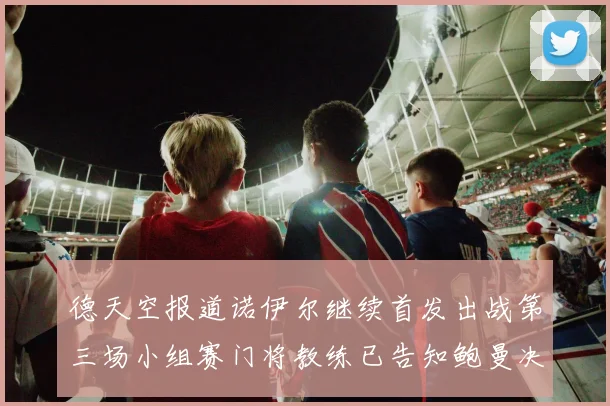 德天空报道诺伊尔继续首发出战第三场小组赛门将教练已告知鲍曼决定