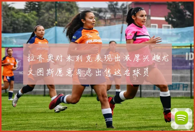 拉齐奥对米利克表现出浓厚兴趣尤文图斯愿意考虑出售这名球员