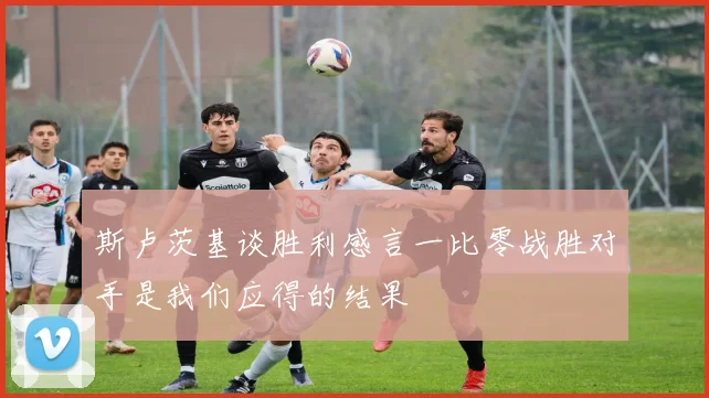 斯卢茨基谈胜利感言一比零战胜对手是我们应得的结果