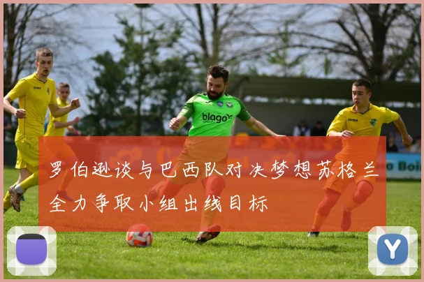 罗伯逊谈与巴西队对决梦想苏格兰全力争取小组出线目标