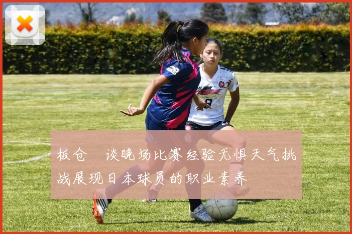 板仓滉谈晚场比赛经验无惧天气挑战展现日本球员的职业素养