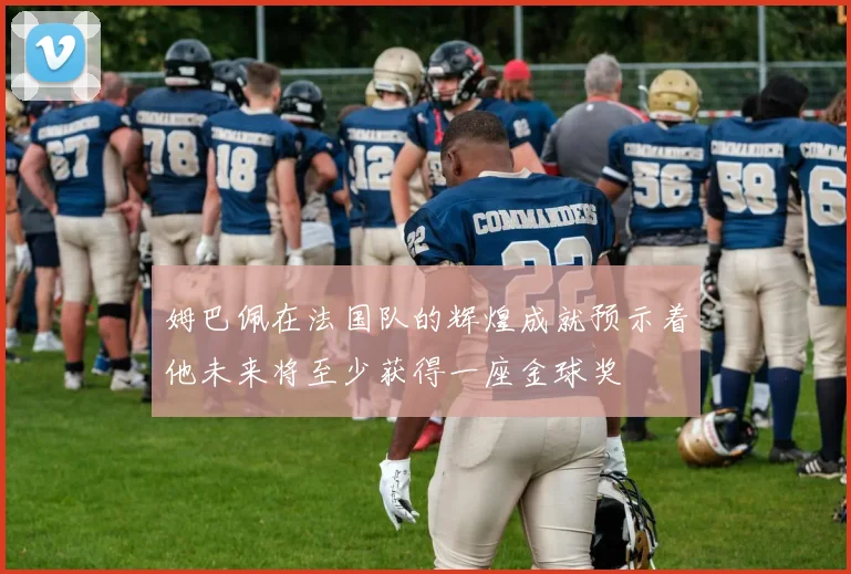 姆巴佩在法国队的辉煌成就预示着他未来将至少获得一座金球奖