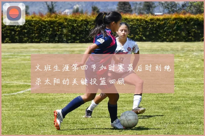 文班生涯第四节加时赛最后时刻绝杀太阳的关键投篮回顾