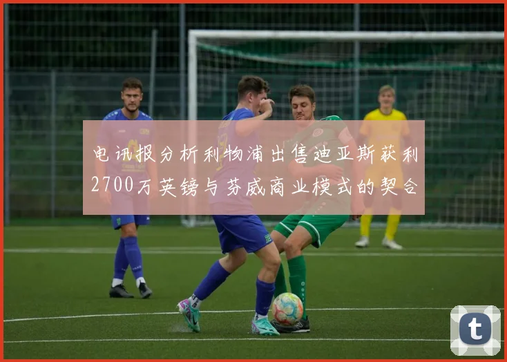 电讯报分析利物浦出售迪亚斯获利2700万英镑与芬威商业模式的契合