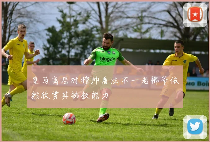 皇马高层对穆帅看法不一老佛爷依然欣赏其执教能力