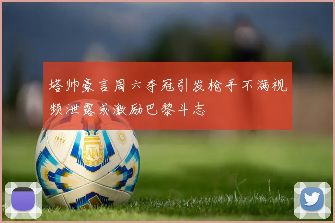 塔帅豪言周六夺冠引发枪手不满视频泄露或激励巴黎斗志