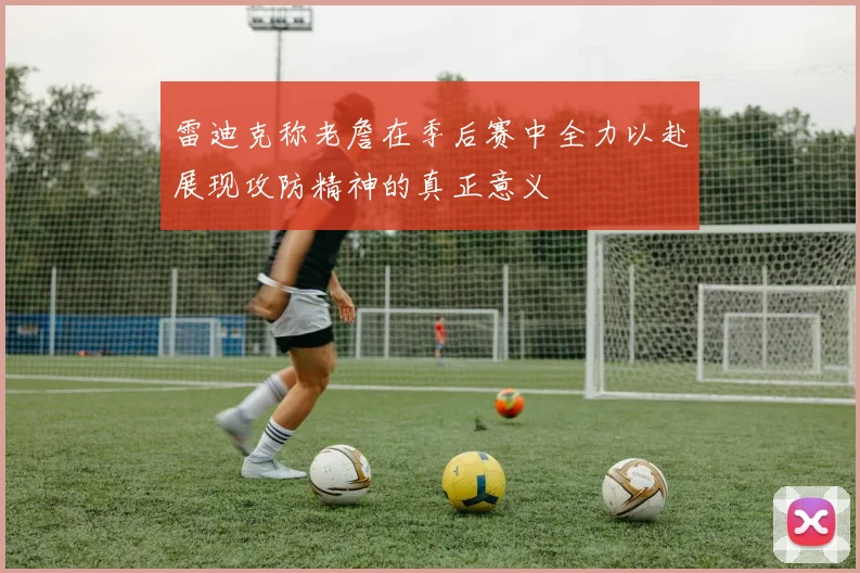 雷迪克称老詹在季后赛中全力以赴展现攻防精神的真正意义