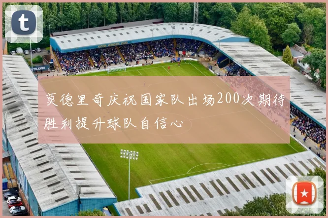 莫德里奇庆祝国家队出场200次期待胜利提升球队自信心